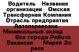 Водитель › Название организации ­ Омская Трансферная Компания › Отрасль предприятия ­ Автоперевозки › Минимальный оклад ­ 23 000 - Все города Работа » Вакансии   . Марий Эл респ.